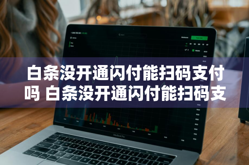 白条没开通闪付能扫码支付吗 白条没开通闪付能扫码支付吗安全吗