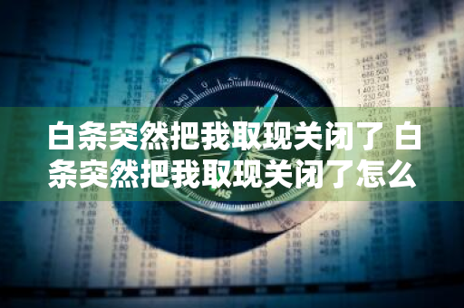 白条突然把我取现关闭了 白条突然把我取现关闭了怎么回事