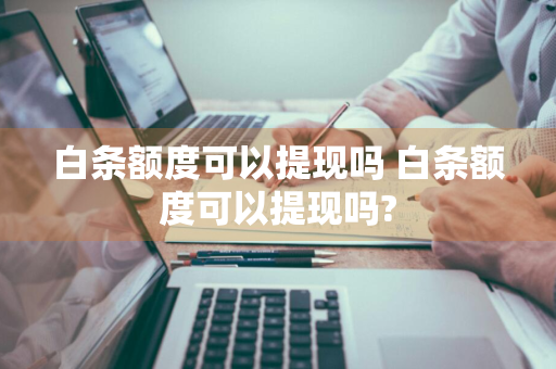 白条额度可以提现吗 白条额度可以提现吗?