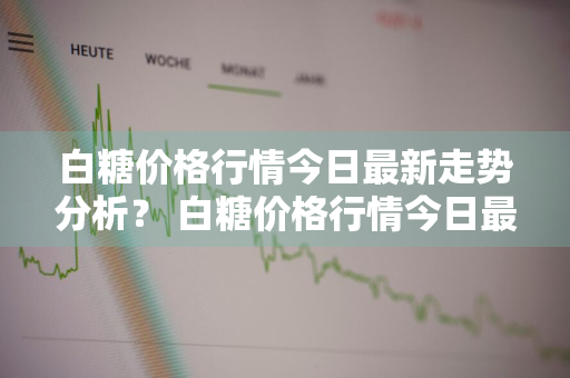 白糖价格行情今日最新走势分析？ 白糖价格行情今日最新走势分析图