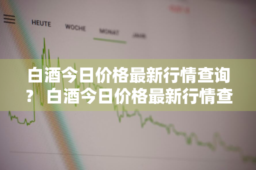 白酒今日价格最新行情查询？ 白酒今日价格最新行情查询表