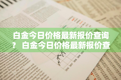 白金今日价格最新报价查询？ 白金今日价格最新报价查询表