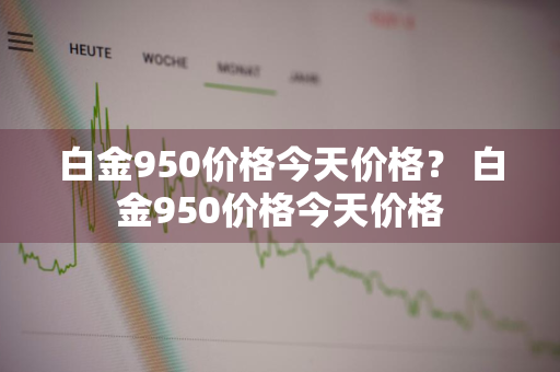 白金950价格今天价格？ 白金950价格今天价格