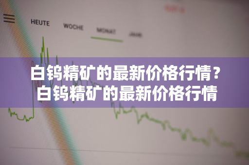 白钨精矿的最新价格行情？ 白钨精矿的最新价格行情