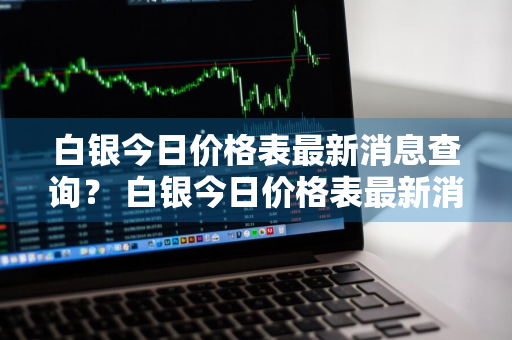 白银今日价格表最新消息查询？ 白银今日价格表最新消息查询官网