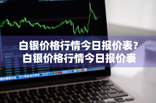 白银价格行情今日报价表？ 白银价格行情今日报价表最新