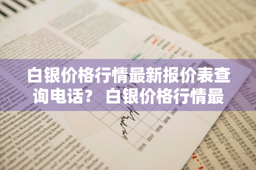 白银价格行情最新报价表查询电话？ 白银价格行情最新报价表查询电话