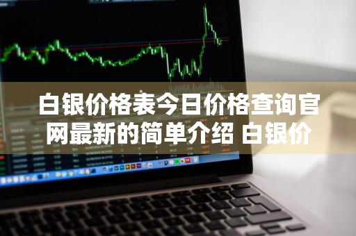 白银价格表今日价格查询官网最新的简单介绍 白银价格今天价格查询