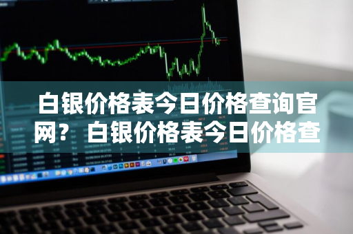 白银价格表今日价格查询官网？ 白银价格表今日价格查询官网最新