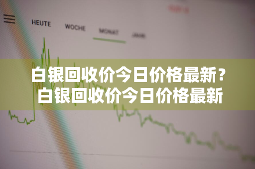 白银回收价今日价格最新？ 白银回收价今日价格最新消息