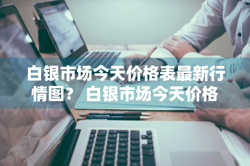 白银市场今天价格表最新行情图？ 白银市场今天价格表最新行情图片