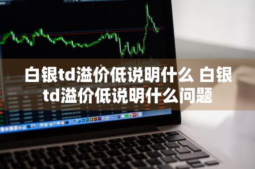 白银td溢价低说明什么 白银td溢价低说明什么问题