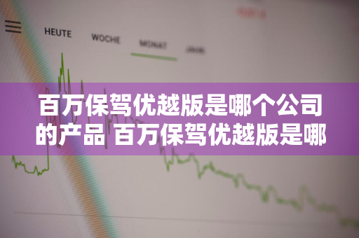 百万保驾优越版是哪个公司的产品 百万保驾优越版是哪个公司的产品啊