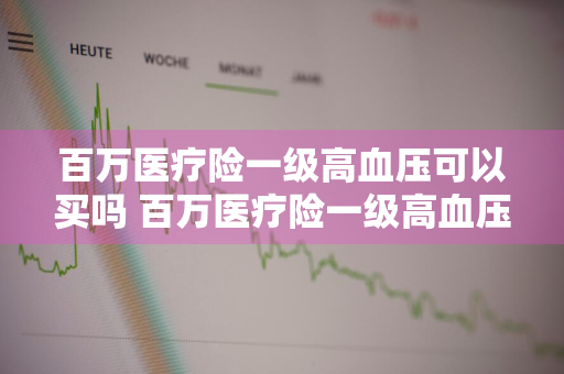 百万医疗险一级高血压可以买吗 百万医疗险一级高血压可以买吗能报销吗