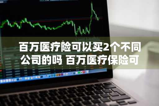 百万医疗险可以买2个不同公司的吗 百万医疗保险可以买二家公司的吗