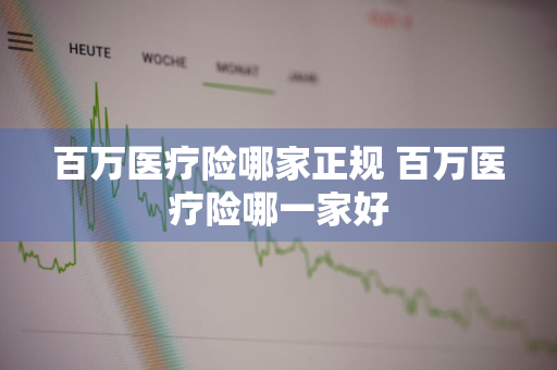 百万医疗险哪家正规 百万医疗险哪一家好