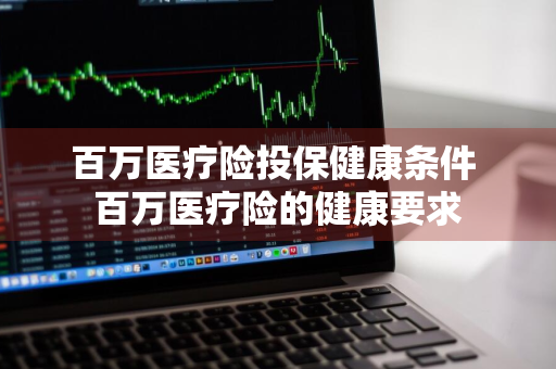 百万医疗险投保健康条件 百万医疗险的健康要求