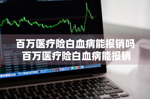 百万医疗险白血病能报销吗 百万医疗险白血病能报销吗多少钱