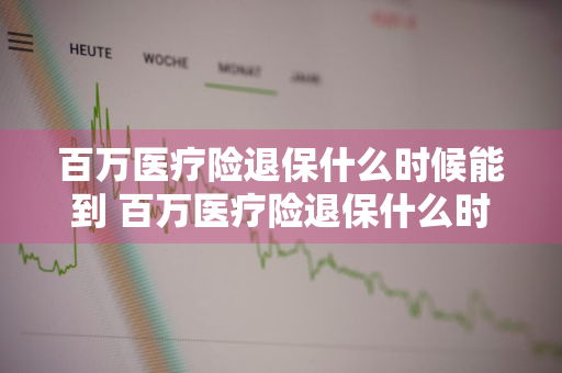 百万医疗险退保什么时候能到 百万医疗险退保什么时候能到账