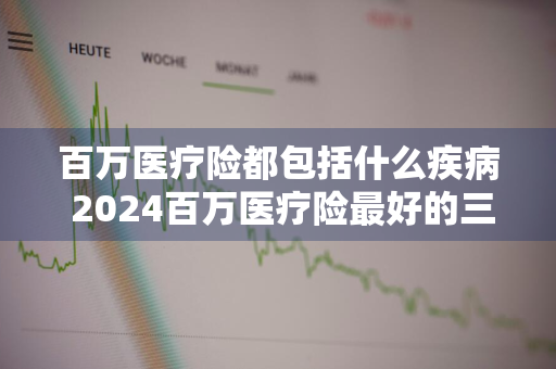 百万医疗险都包括什么疾病 2024百万医疗险最好的三款