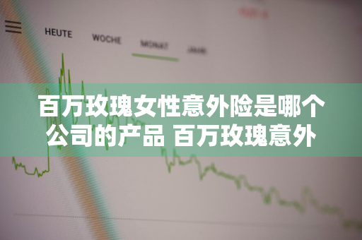 百万玫瑰女性意外险是哪个公司的产品 百万玫瑰意外险在哪买