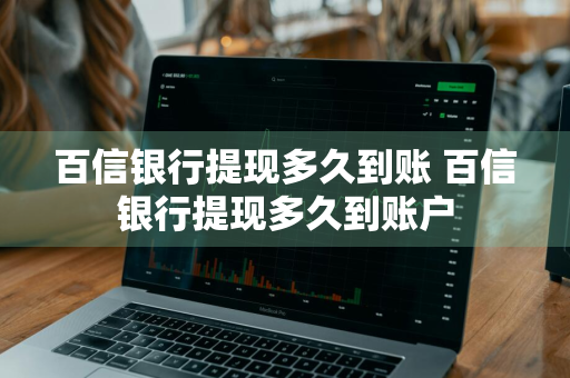 百信银行提现多久到账 百信银行提现多久到账户