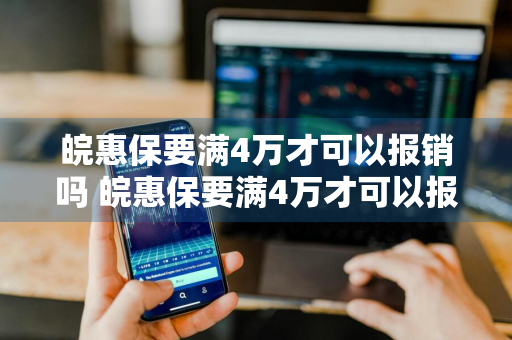 皖惠保要满4万才可以报销吗 皖惠保要满4万才可以报销吗是真的吗