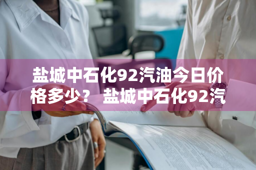 盐城中石化92汽油今日价格多少？ 盐城中石化92汽油今日价格多少钱