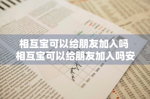 相互宝可以给朋友加入吗 相互宝可以给朋友加入吗安全吗