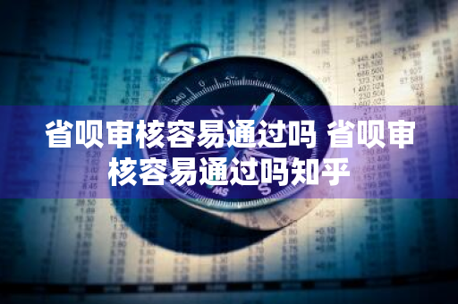 省呗审核容易通过吗 省呗审核容易通过吗知乎