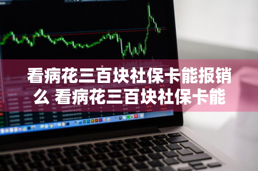 看病花三百块社保卡能报销么 看病花三百块社保卡能报销么吗