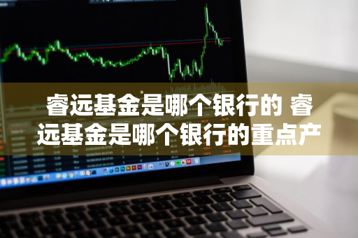 睿远基金是哪个银行的 睿远基金是哪个银行的重点产品