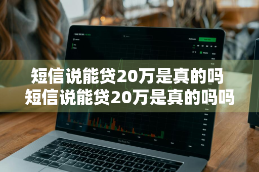 短信说能贷20万是真的吗 短信说能贷20万是真的吗吗