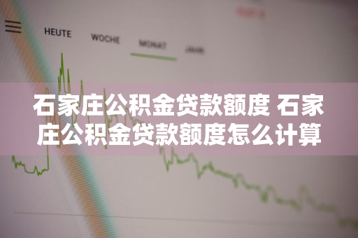 石家庄公积金贷款额度 石家庄公积金贷款额度怎么计算