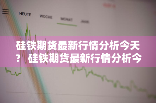 硅铁期货最新行情分析今天？ 硅铁期货最新行情分析今天走势