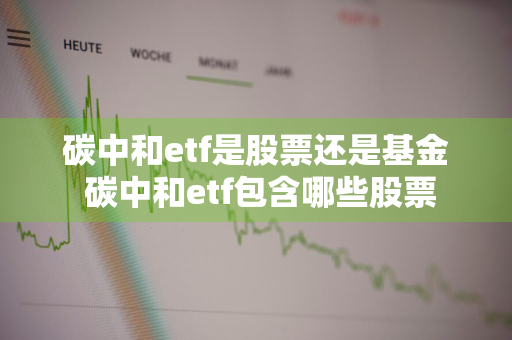 碳中和etf是股票还是基金 碳中和etf包含哪些股票