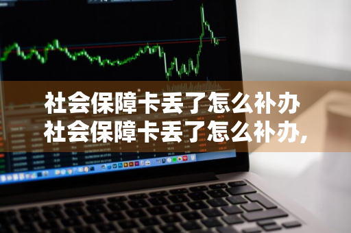 社会保障卡丢了怎么补办 社会保障卡丢了怎么补办,要几天能办好