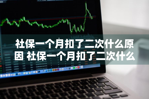 社保一个月扣了二次什么原因 社保一个月扣了二次什么原因不能交