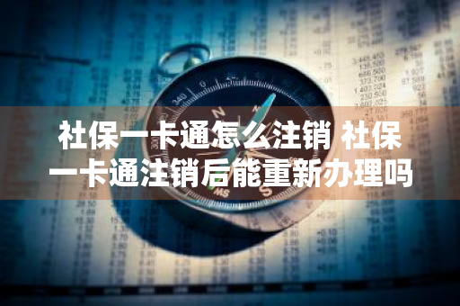 社保一卡通怎么注销 社保一卡通注销后能重新办理吗