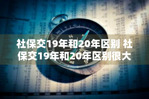 社保交19年和20年区别 社保交19年和20年区别很大吗?