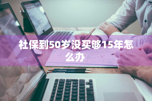 社保到50岁没买够15年怎么办 