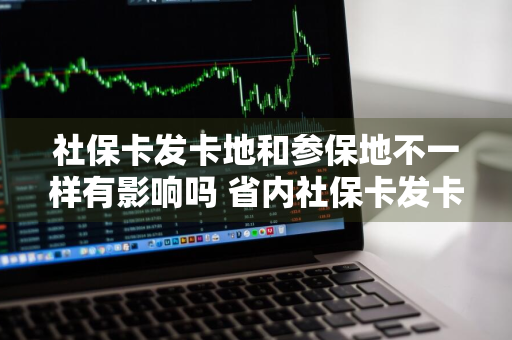 社保卡发卡地和参保地不一样有影响吗 省内社保卡发卡地和参保地不一样有影响吗