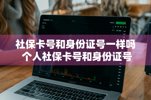 社保卡号和身份证号一样吗 个人社保卡号和身份证号一样吗