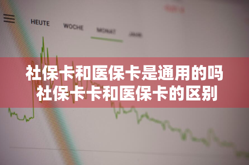 社保卡和医保卡是通用的吗 社保卡卡和医保卡的区别