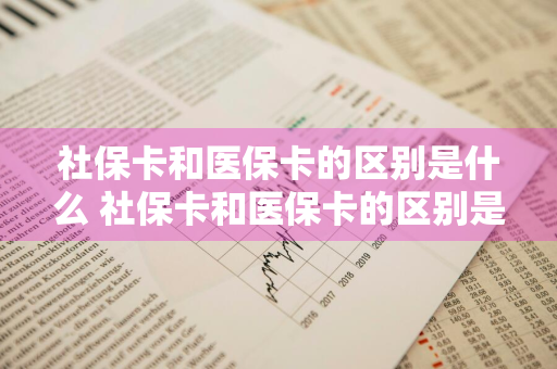 社保卡和医保卡的区别是什么 社保卡和医保卡的区别是什么呢