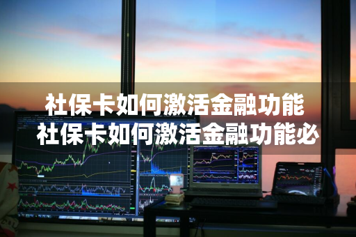 社保卡如何激活金融功能 社保卡如何激活金融功能必须去银行办理吗