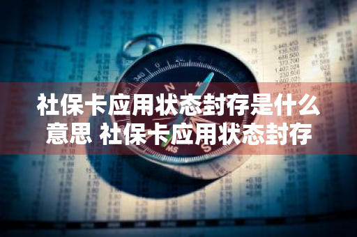 社保卡应用状态封存是什么意思 社保卡应用状态封存是什么意思怎么处理