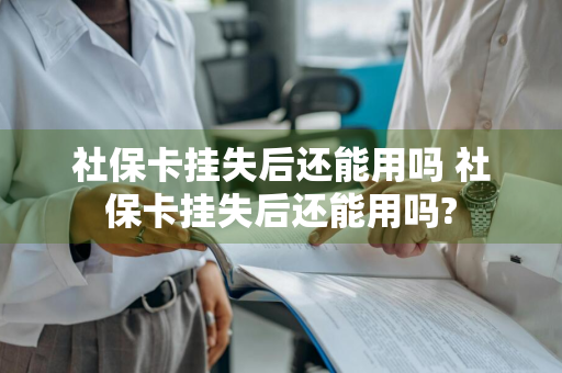 社保卡挂失后还能用吗 社保卡挂失后还能用吗?