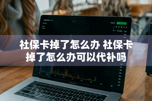 社保卡掉了怎么办 社保卡掉了怎么办可以代补吗