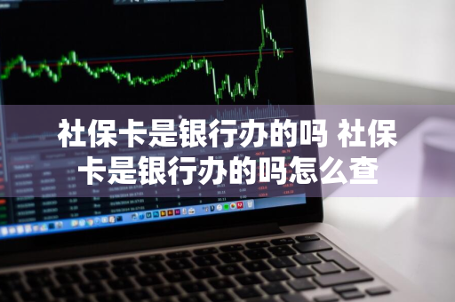 社保卡是银行办的吗 社保卡是银行办的吗怎么查